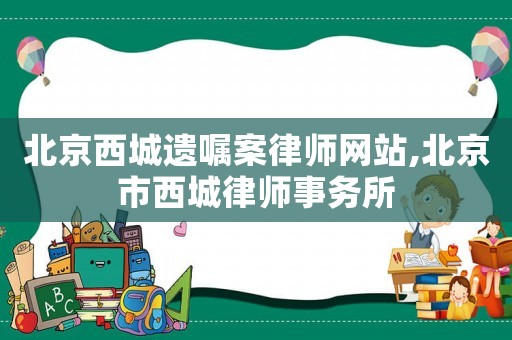 北京西城遺囑案律師網(wǎng)站,北京市西城律師事務所