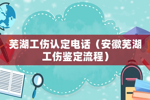 蕪湖工傷認定電話（安徽蕪湖工傷鑒定流程）