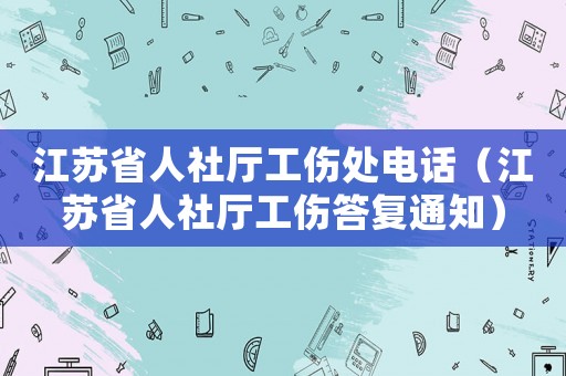 江蘇省人社廳工傷處電話（江蘇省人社廳工傷答復通知）