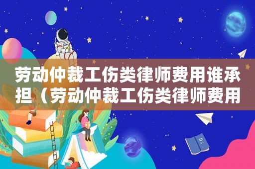 勞動仲裁工傷類律師費用誰承擔（勞動仲裁工傷類律師費用）