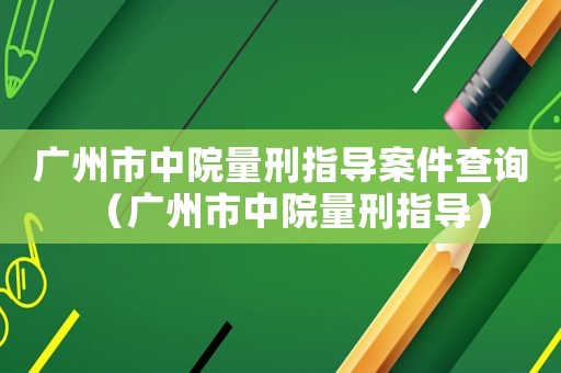 廣州市中院量刑指導案件查詢（廣州市中院量刑指導）