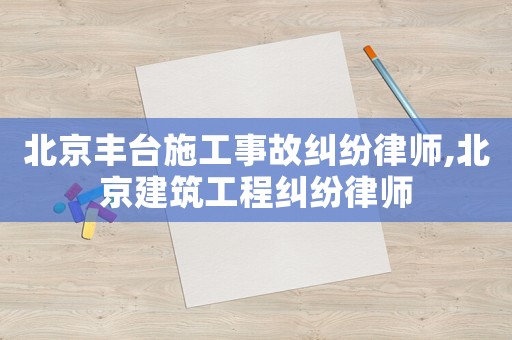 北京豐臺施工事故糾紛律師,北京建筑工程糾紛律師