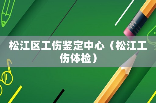 松江區(qū)工傷鑒定中心（松江工傷體檢）