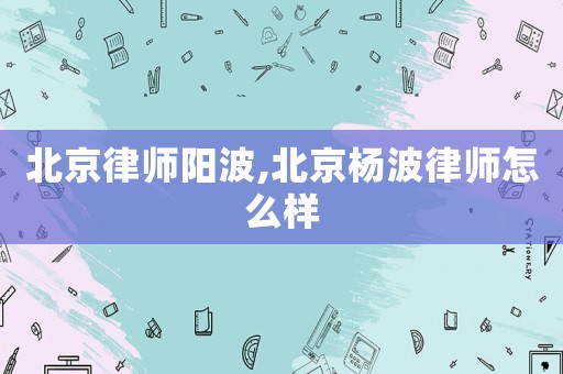北京律師陽波,北京楊波律師怎么樣