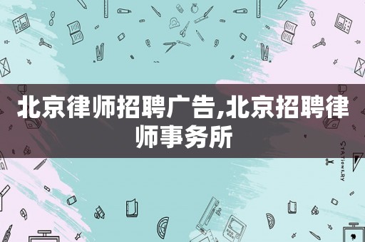 北京律師招聘廣告,北京招聘律師事務所