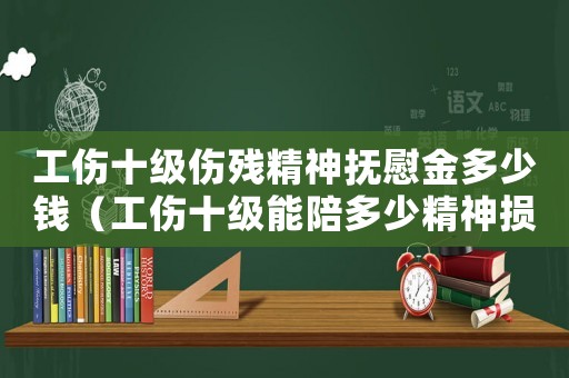 工傷十級傷殘精神撫慰金多少錢（工傷十級能陪多少精神損失費）