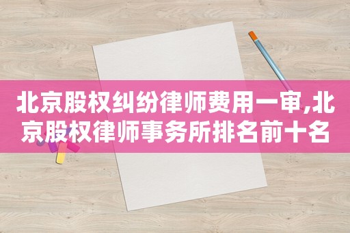 北京股權(quán)糾紛律師費(fèi)用一審,北京股權(quán)律師事務(wù)所排名前十名