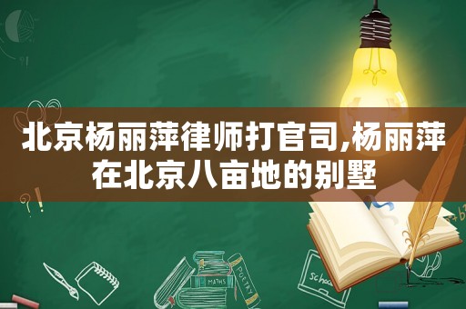 北京楊麗萍律師打官司,楊麗萍在北京八畝地的別墅