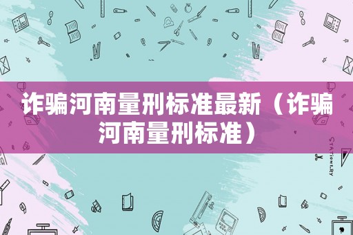 詐騙河南量刑標(biāo)準(zhǔn)最新（詐騙河南量刑標(biāo)準(zhǔn)）