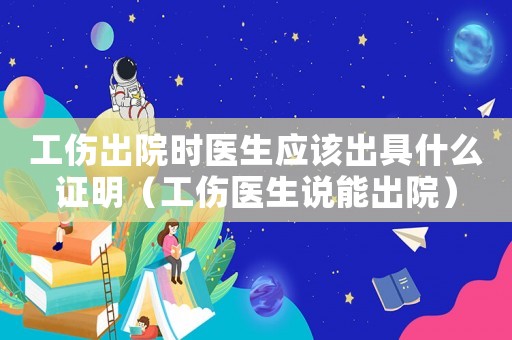 工傷出院時醫生應該出具什么證明（工傷醫生說能出院）