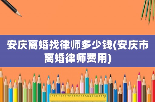 安慶離婚找律師多少錢(安慶市離婚律師費用)