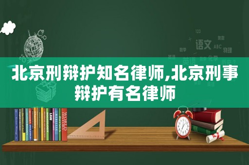 北京刑辯護(hù)知名律師,北京刑事辯護(hù)有名律師