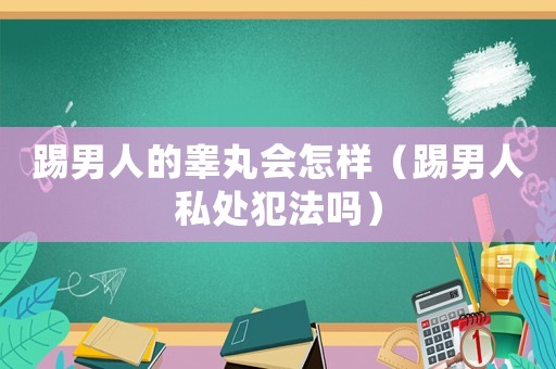 踢男人的睪丸會怎樣（踢男人私處犯法嗎）