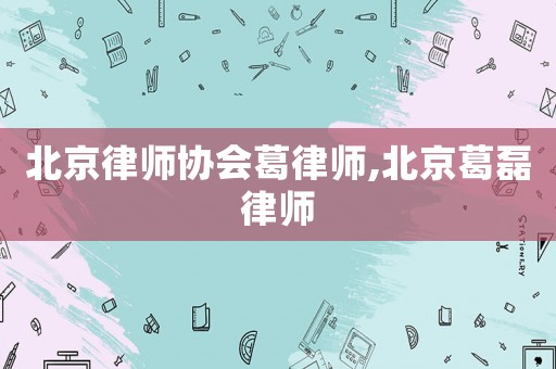 北京律師協(xié)會葛律師,北京葛磊律師
