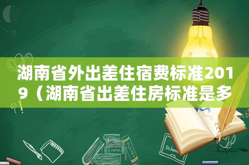 湖南省外出差住宿費標準2019（湖南省出差住房標準是多少）