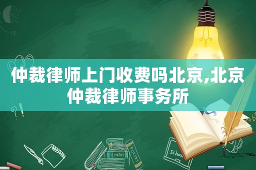 仲裁律師上門收費嗎北京,北京仲裁律師事務所