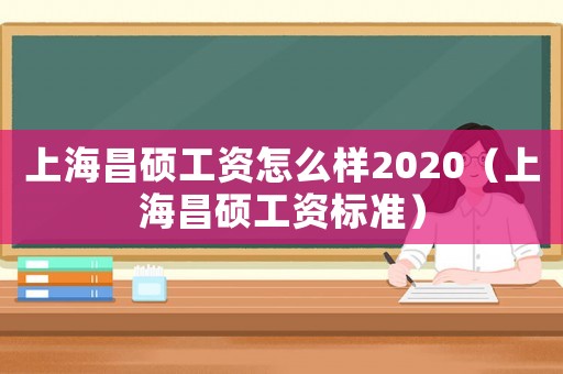 上海昌碩工資怎么樣2020（上海昌碩工資標準）