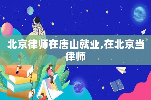 北京律師在唐山就業(yè),在北京當(dāng)律師