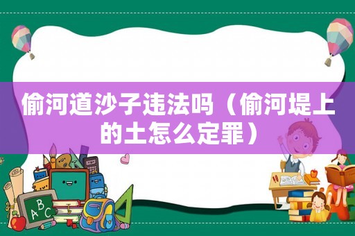偷河道沙子違法嗎（偷河堤上的土怎么定罪）