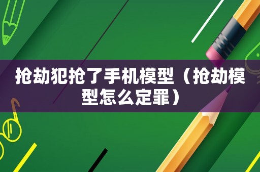 搶劫犯搶了手機模型（搶劫模型怎么定罪）