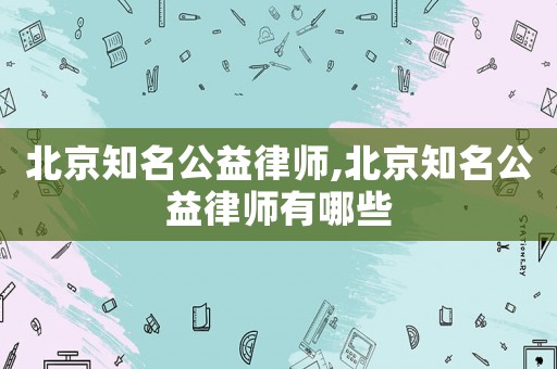 北京知名公益律師,北京知名公益律師有哪些