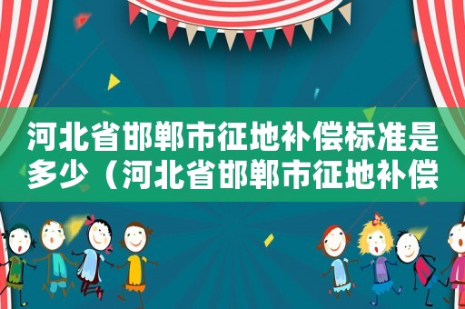 河北省邯鄲市征地補償標準是多少（河北省邯鄲市征地補償標準）