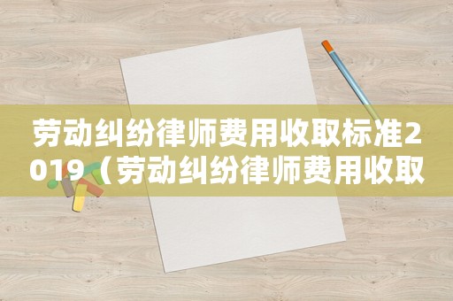 勞動糾紛律師費用收取標準2019（勞動糾紛律師費用收取標準）