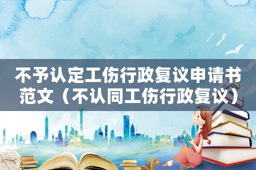 不予認定工傷行政復議申請書范文（不認同工傷行政復議）