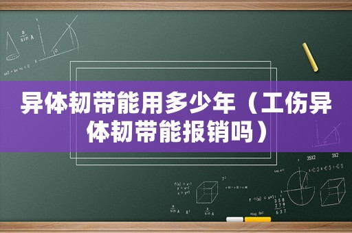 異體韌帶能用多少年（工傷異體韌帶能報(bào)銷嗎）