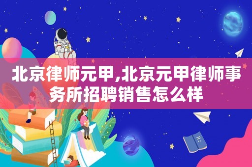 北京律師元甲,北京元甲律師事務所招聘銷售怎么樣