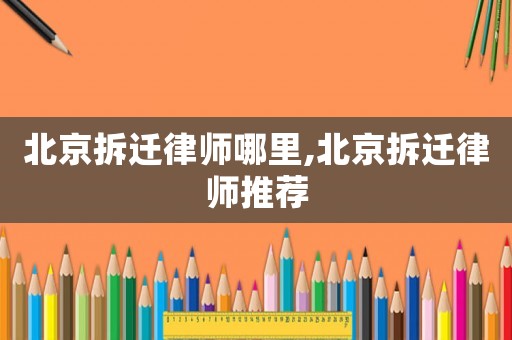 北京拆遷律師哪里,北京拆遷律師推薦