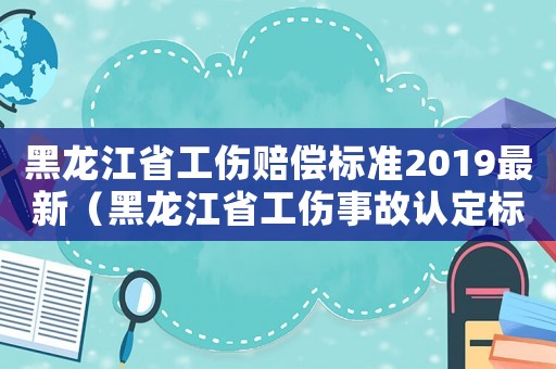 黑龍江省工傷賠償標準2019最新（黑龍江省工傷事故認定標準）