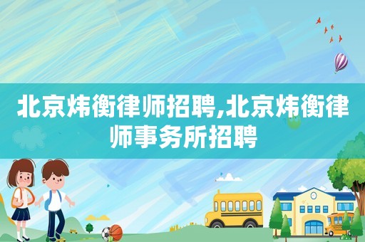 北京煒衡律師招聘,北京煒衡律師事務所招聘