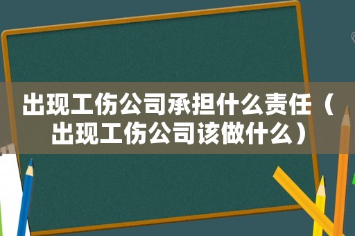 出現工傷公司承擔什么責任（出現工傷公司該做什么）
