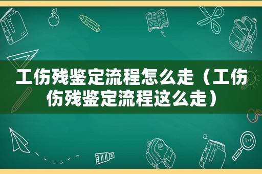 工傷殘鑒定流程怎么走（工傷傷殘鑒定流程這么走）