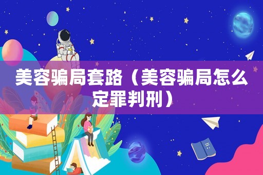 美容騙局套路（美容騙局怎么定罪判刑）