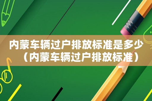 內(nèi)蒙車輛過戶排放標(biāo)準(zhǔn)是多少（內(nèi)蒙車輛過戶排放標(biāo)準(zhǔn)）