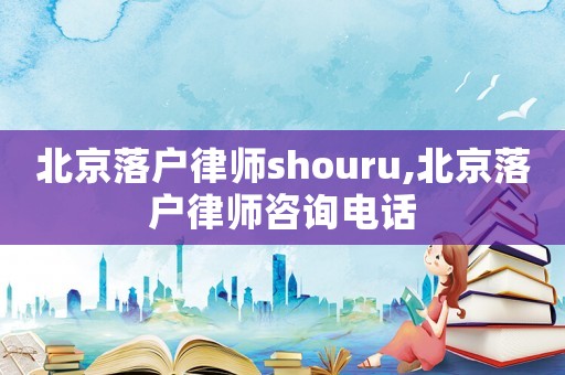 北京落戶律師shouru,北京落戶律師咨詢電話