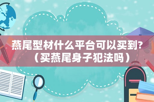 燕尾型材什么平臺可以買到?（買燕尾身子犯法嗎）