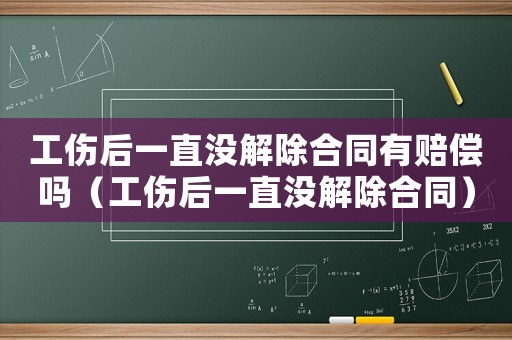 工傷后一直沒解除合同有賠償嗎（工傷后一直沒解除合同）
