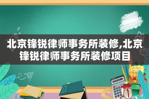北京鋒銳律師事務所裝修,北京鋒銳律師事務所裝修項目