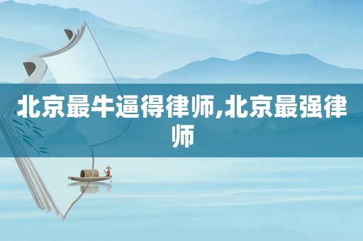 北京最牛逼得律師,北京最強律師