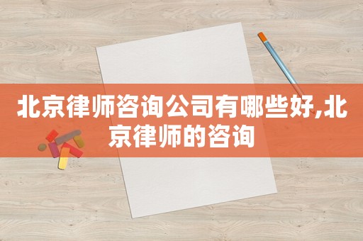 北京律師咨詢公司有哪些好,北京律師的咨詢