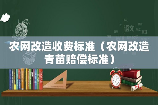 農網改造收費標準（農網改造青苗賠償標準）