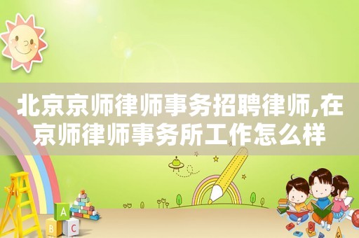 北京京師律師事務(wù)招聘律師,在京師律師事務(wù)所工作怎么樣