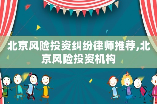 北京風(fēng)險(xiǎn)投資糾紛律師推薦,北京風(fēng)險(xiǎn)投資機(jī)構(gòu)