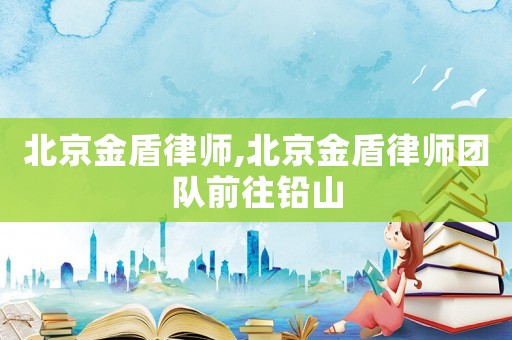 北京金盾律師,北京金盾律師團隊前往鉛山