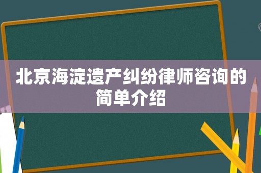 北京海淀遺產(chǎn)糾紛律師咨詢的簡(jiǎn)單介紹