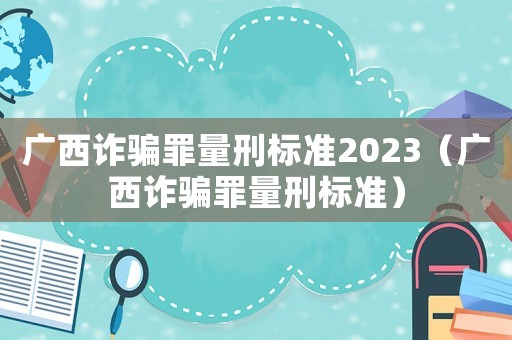 廣西詐騙罪量刑標準2023（廣西詐騙罪量刑標準）