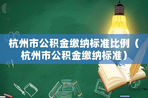 杭州市公積金繳納標(biāo)準(zhǔn)比例（杭州市公積金繳納標(biāo)準(zhǔn)）